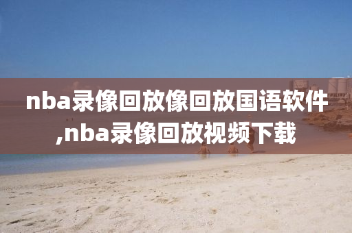 nba录像回放像回放国语软件,nba录像回放视频下载